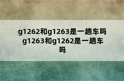 g1262和g1263是一趟车吗 g1263和g1262是一趟车吗